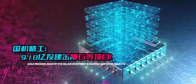 國機(jī)精工：9.18億投建金剛石等項(xiàng)目！